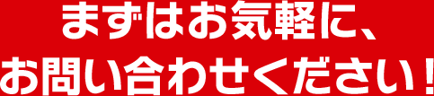 まずはお気軽に、お問い合わせください！