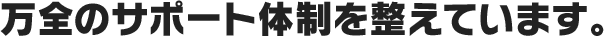 万全のサポート体制を整えています。
